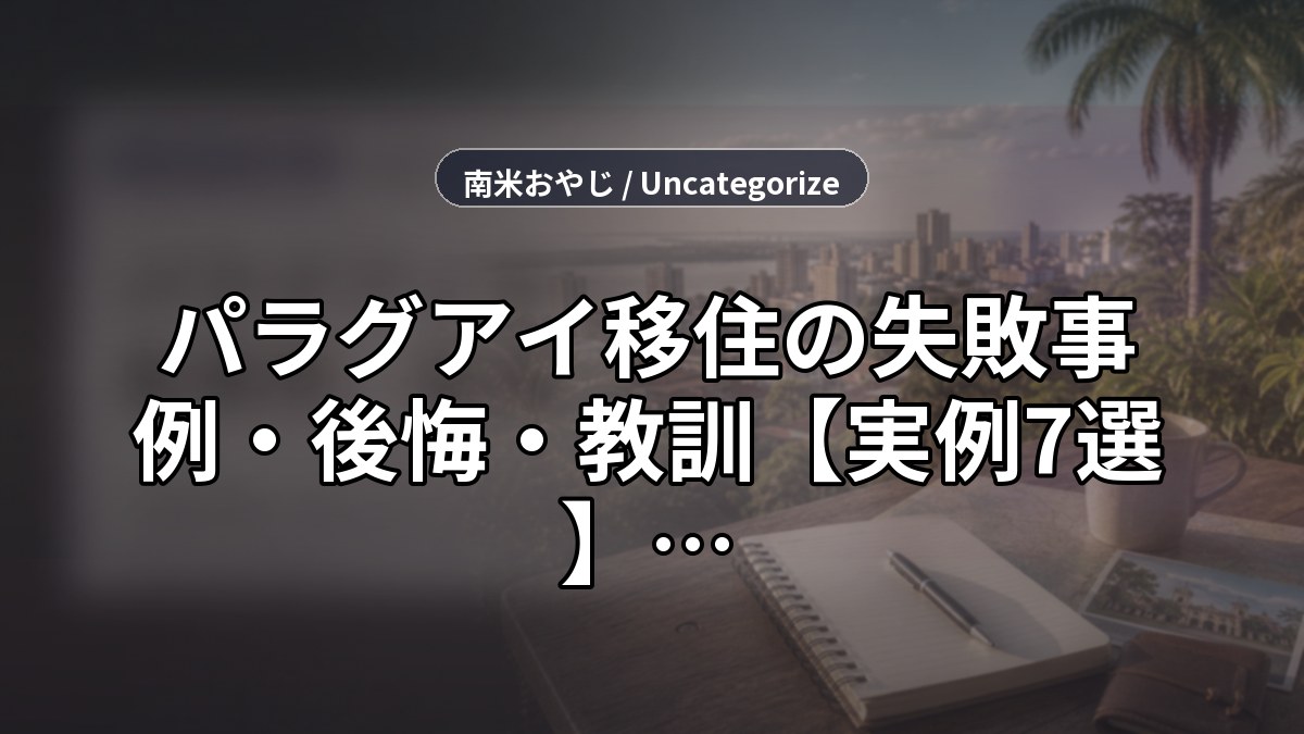 パラグアイ移住の失敗事例・後悔・教訓【実例7選】何がうまくいかなかったか徹底解剖 のサムネイル画像